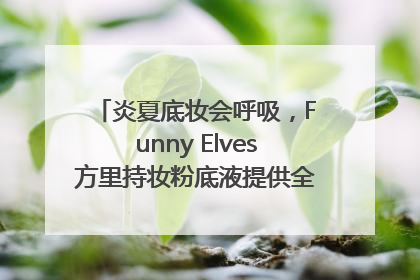 炎夏底妆会呼吸，Funny Elves方里持妆粉底液提供全肤质底妆新解法